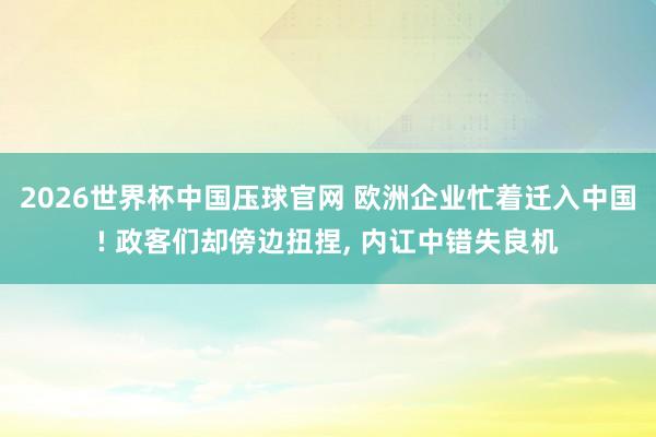 2026世界杯中国压球官网 欧洲企业忙着迁入中国! 政客们却傍边扭捏， 内讧中错失良机