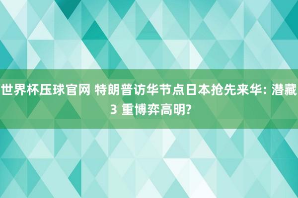 世界杯压球官网 特朗普访华节点日本抢先来华: 潜藏 3 重博弈高明?