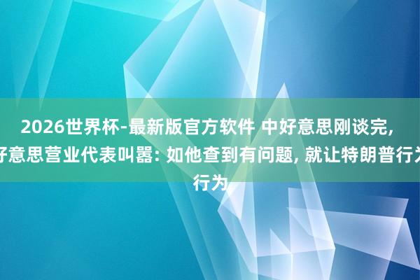 2026世界杯-最新版官方软件 中好意思刚谈完， 好意思营业代表叫嚣: 如他查到有问题， 就让特朗普行为