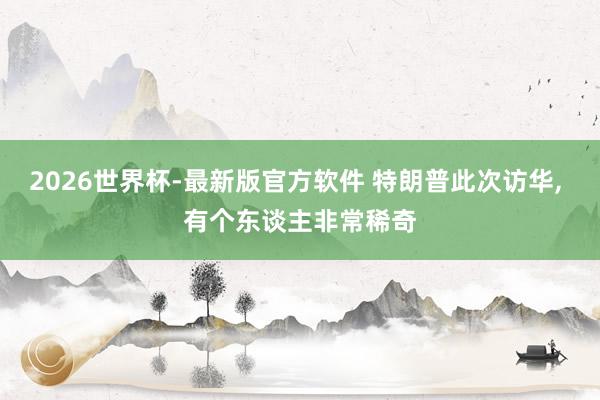 2026世界杯-最新版官方软件 特朗普此次访华， 有个东谈主非常稀奇