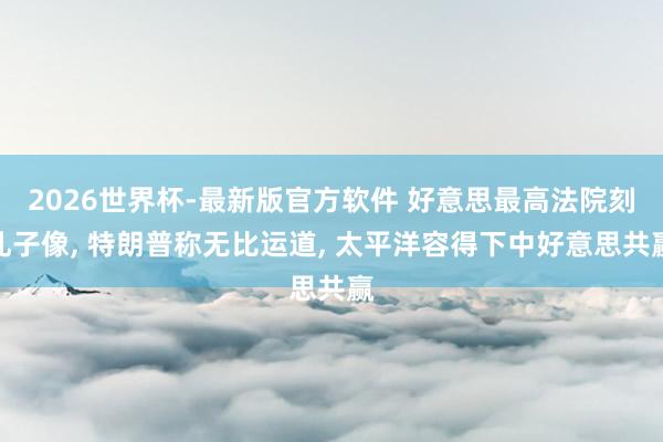2026世界杯-最新版官方软件 好意思最高法院刻孔子像， 特朗普称无比运道， 太平洋容得下中好意思共赢