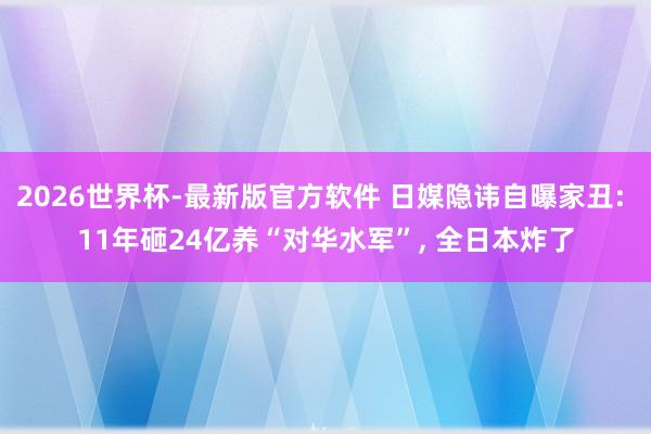 2026世界杯-最新版官方软件 日媒隐讳自曝家丑: 11年砸24亿养“对华水军”， 全日本炸了
