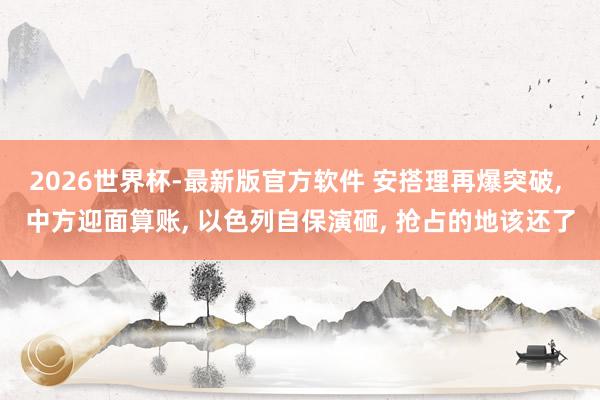 2026世界杯-最新版官方软件 安搭理再爆突破， 中方迎面算账， 以色列自保演砸， 抢占的地该还了
