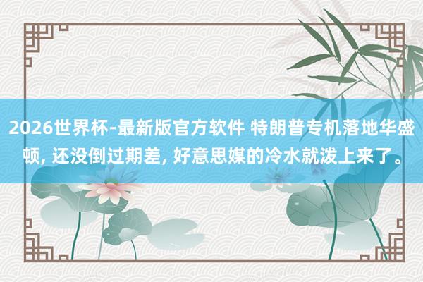 2026世界杯-最新版官方软件 特朗普专机落地华盛顿， 还没倒过期差， 好意思媒的冷水就泼上来了。