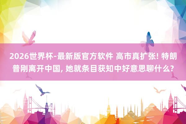 2026世界杯-最新版官方软件 高市真扩张! 特朗普刚离开中国， 她就条目获知中好意思聊什么?