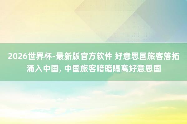 2026世界杯-最新版官方软件 好意思国旅客落拓涌入中国， 中国旅客暗暗隔离好意思国