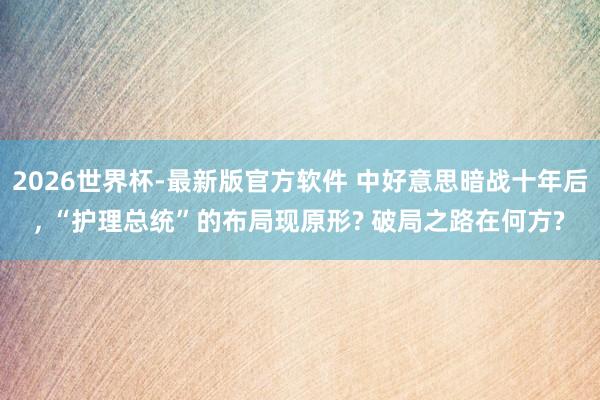 2026世界杯-最新版官方软件 中好意思暗战十年后， “护理总统”的布局现原形? 破局之路在何方?