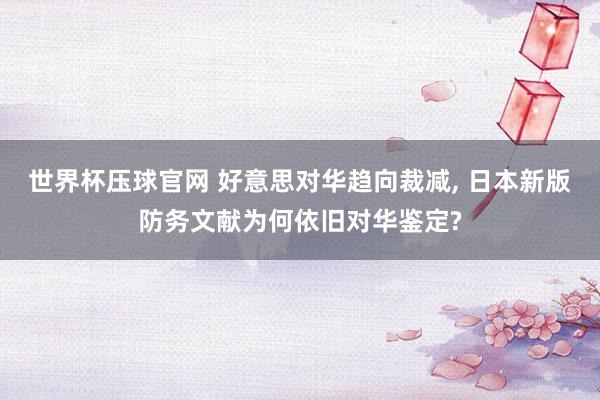 世界杯压球官网 好意思对华趋向裁减， 日本新版防务文献为何依旧对华鉴定?