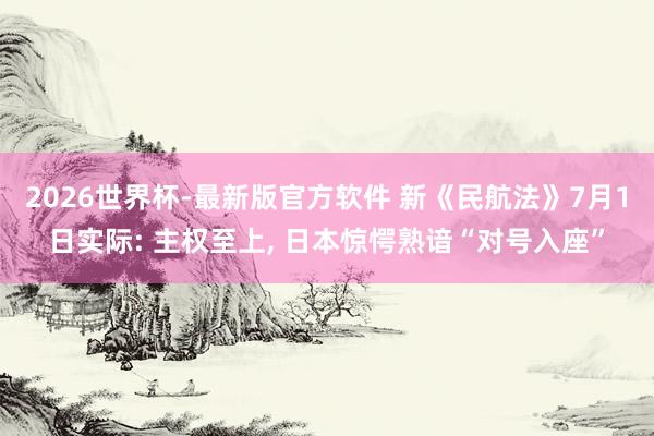 2026世界杯-最新版官方软件 新《民航法》7月1日实际: 主权至上， 日本惊愕熟谙“对号入座”