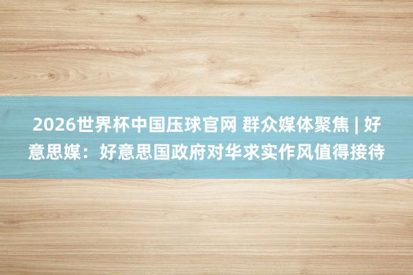 2026世界杯中国压球官网 群众媒体聚焦 | 好意思媒：好意思国政府对华求实作风值得接待