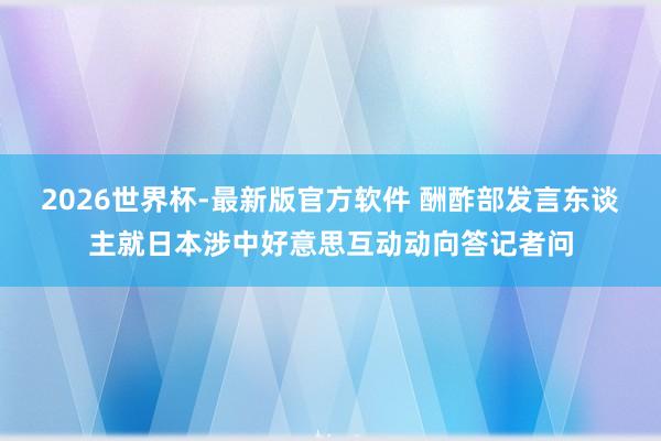 2026世界杯-最新版官方软件 酬酢部发言东谈主就日本涉中好意思互动动向答记者问