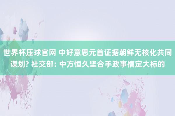 世界杯压球官网 中好意思元首证据朝鲜无核化共同谋划? 社交部: 中方恒久坚合手政事搞定大标的