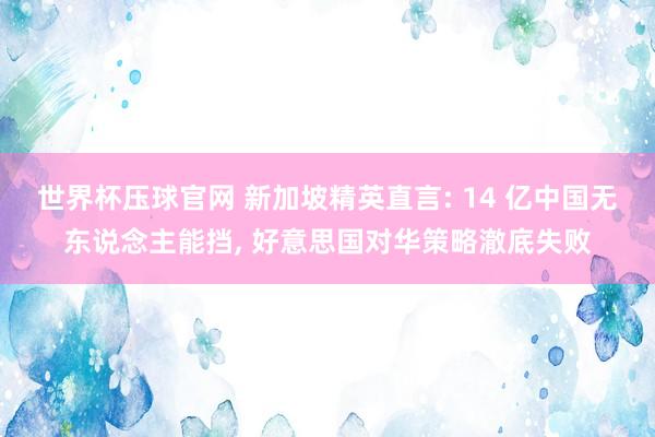 世界杯压球官网 新加坡精英直言: 14 亿中国无东说念主能挡， 好意思国对华策略澈底失败