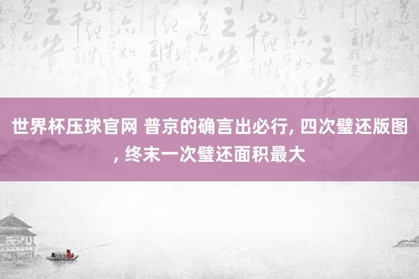 世界杯压球官网 普京的确言出必行， 四次璧还版图， 终末一次璧还面积最大