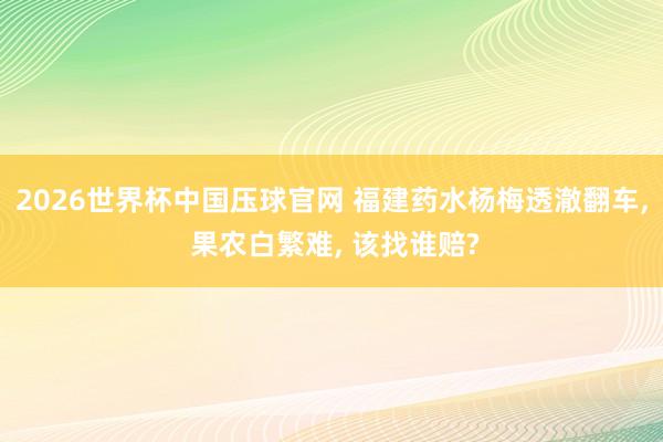 2026世界杯中国压球官网 福建药水杨梅透澈翻车， 果农白繁难， 该找谁赔?