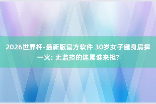 2026世界杯-最新版官方软件 30岁女子健身房摔一火: 无监控的连累谁来担?