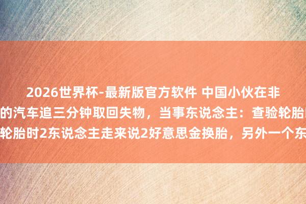2026世界杯-最新版官方软件 中国小伙在非洲当街被抢，开着爆胎的汽车追三分钟取回失物，当事东说念主：查验轮胎时2东说念主走来说2好意思金换胎，另外一个东说念主过来开门抢包
