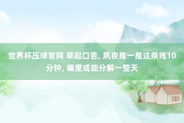 世界杯压球官网 早起口苦， 夙夜推一推这条线10分钟， 嘴里或能分解一整天