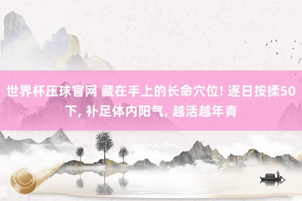 世界杯压球官网 藏在手上的长命穴位! 逐日按揉50下， 补足体内阳气， 越活越年青