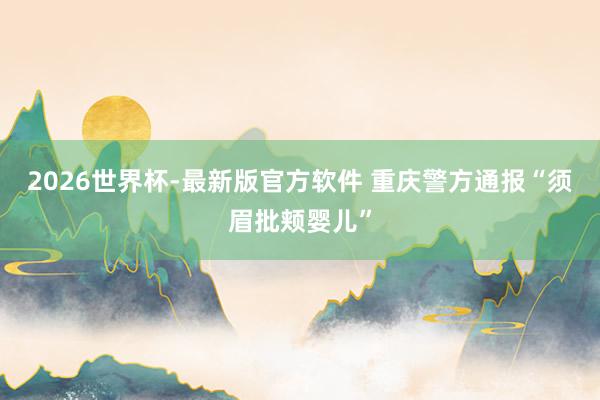 2026世界杯-最新版官方软件 重庆警方通报“须眉批颊婴儿”