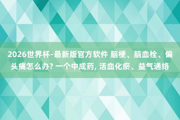 2026世界杯-最新版官方软件 脑梗、脑血栓、偏头痛怎么办? 一个中成药， 活血化瘀、益气通络