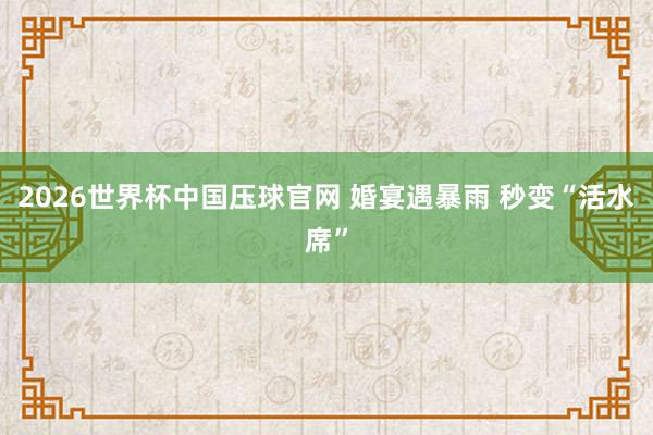 2026世界杯中国压球官网 婚宴遇暴雨 秒变“活水席”