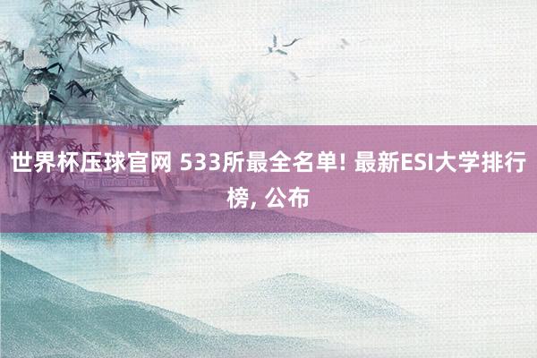 世界杯压球官网 533所最全名单! 最新ESI大学排行榜， 公布