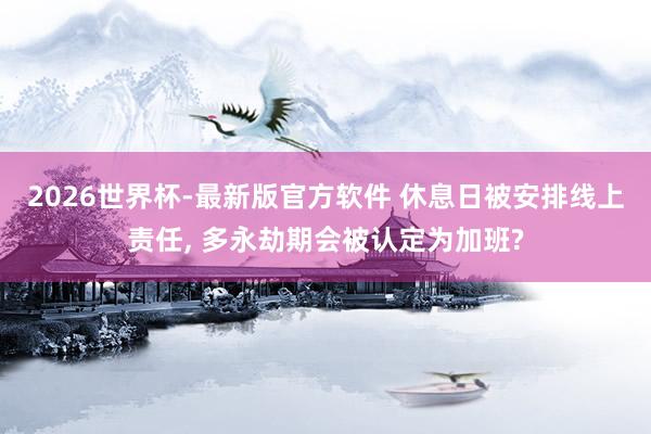 2026世界杯-最新版官方软件 休息日被安排线上责任， 多永劫期会被认定为加班?