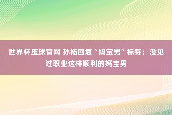 世界杯压球官网 孙杨回复“妈宝男”标签：没见过职业这样顺利的妈宝男