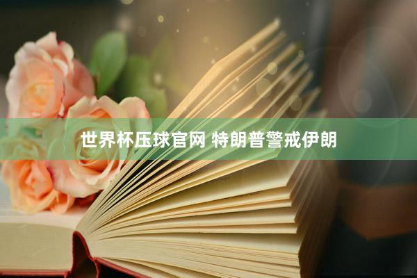 世界杯压球官网 特朗普警戒伊朗