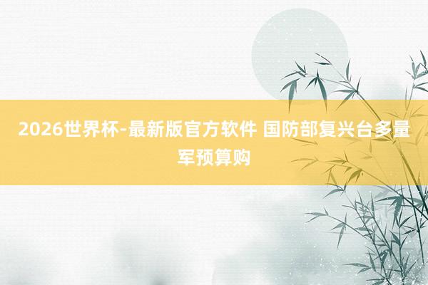 2026世界杯-最新版官方软件 国防部复兴台多量军预算购