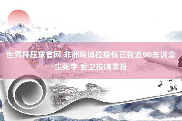 世界杯压球官网 非洲埃博拉疫情已致近90东说念主死字 世卫拉响警报