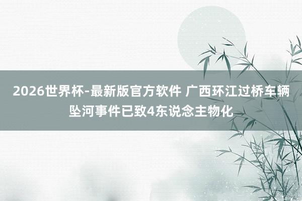 2026世界杯-最新版官方软件 广西环江过桥车辆坠河事件已致4东说念主物化
