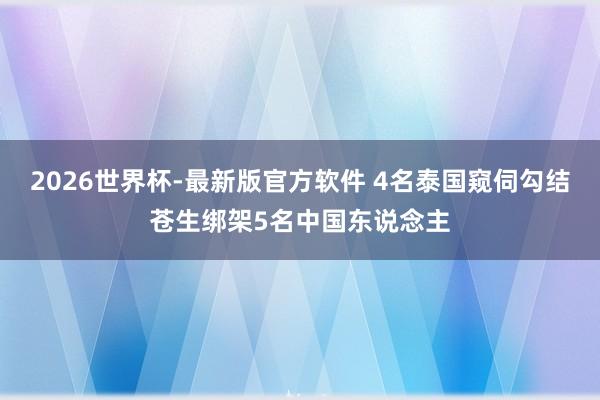 2026世界杯-最新版官方软件 4名泰国窥伺勾结苍生绑架5名中国东说念主