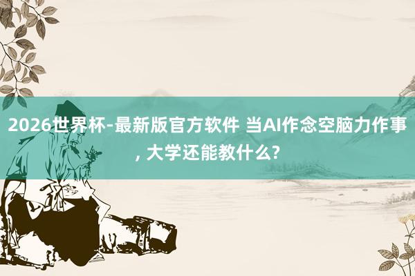 2026世界杯-最新版官方软件 当AI作念空脑力作事， 大学还能教什么?