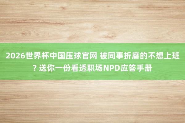 2026世界杯中国压球官网 被同事折磨的不想上班? 送你一份看透职场NPD应答手册