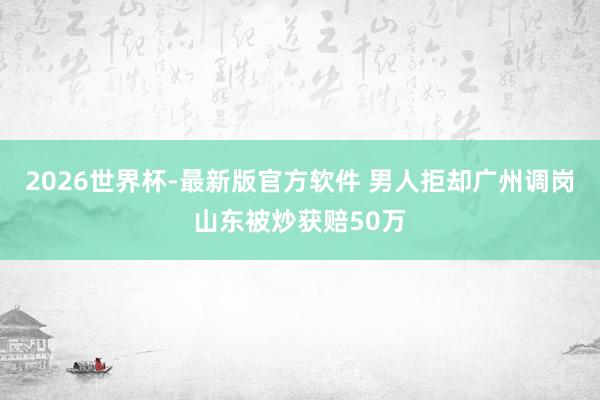 2026世界杯-最新版官方软件 男人拒却广州调岗山东被炒获赔50万