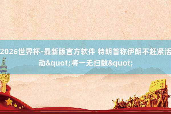 2026世界杯-最新版官方软件 特朗普称伊朗不赶紧活动"将一无扫数"