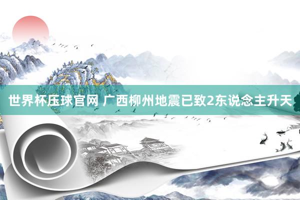 世界杯压球官网 广西柳州地震已致2东说念主升天