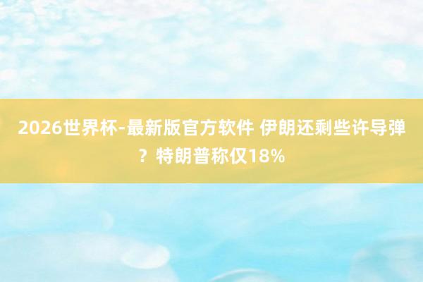 2026世界杯-最新版官方软件 伊朗还剩些许导弹？特朗普称仅18%
