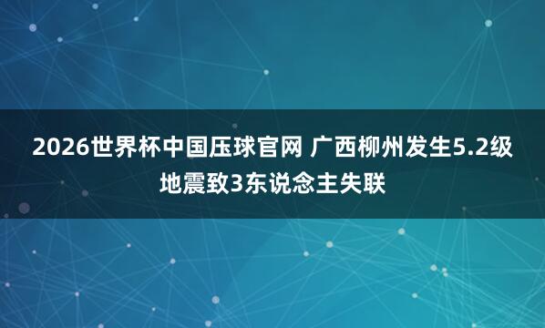 2026世界杯中国压球官网 广西柳州发生5.2级地震致3东说念主失联
