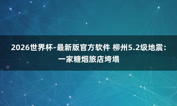 2026世界杯-最新版官方软件 柳州5.2级地震：一家糖烟旅店垮塌