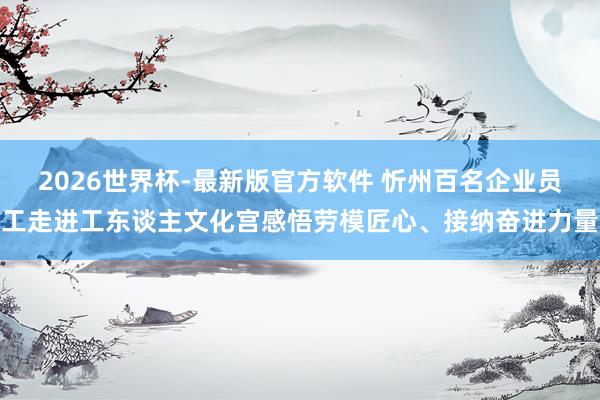 2026世界杯-最新版官方软件 忻州百名企业员工走进工东谈主文化宫感悟劳模匠心、接纳奋进力量