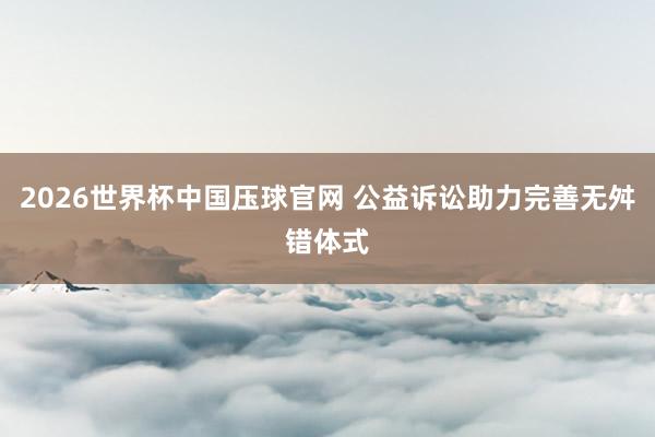 2026世界杯中国压球官网 公益诉讼助力完善无舛错体式