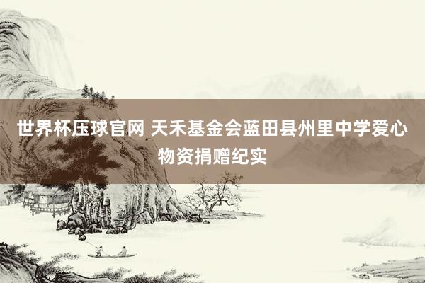 世界杯压球官网 天禾基金会蓝田县州里中学爱心物资捐赠纪实
