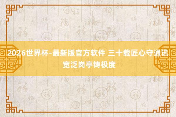 2026世界杯-最新版官方软件 三十载匠心守通讯 宽泛岗亭铸极度