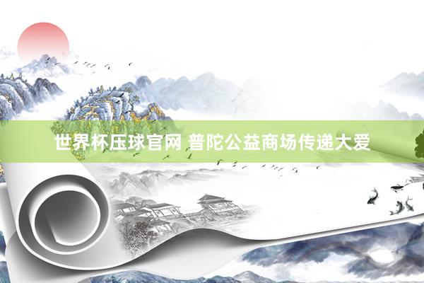 世界杯压球官网 普陀公益商场传递大爱