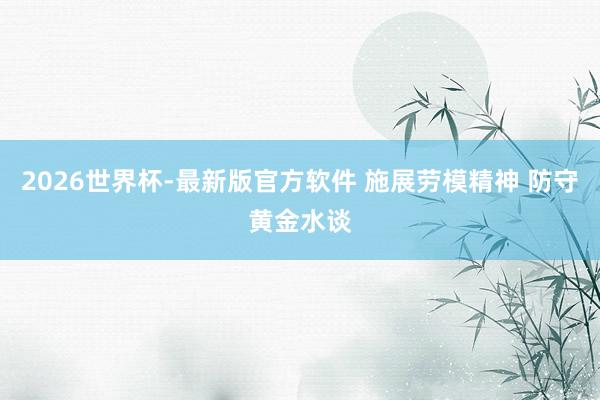 2026世界杯-最新版官方软件 施展劳模精神 防守黄金水谈