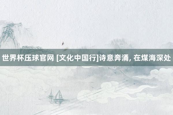 世界杯压球官网 [文化中国行]诗意奔涌， 在煤海深处