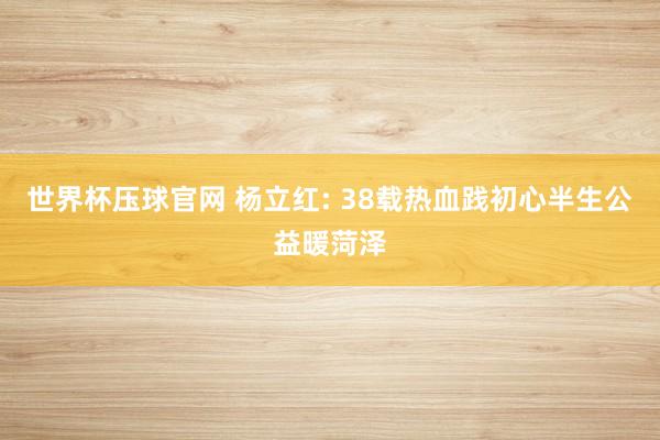 世界杯压球官网 杨立红: 38载热血践初心半生公益暖菏泽